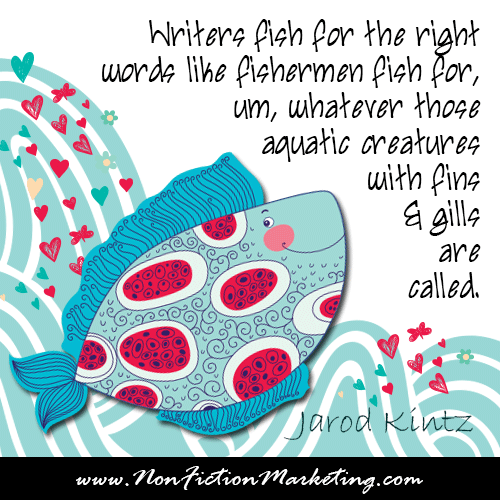 Writers fish for the right words like fishermen fish for, um, whatever those aquatic creatures with fins and gills are called.